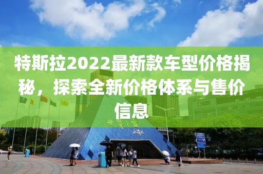 特斯拉2022最新款車型價(jià)格揭秘，探索全新價(jià)格體系與售價(jià)信息