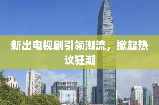 新出電視劇引領(lǐng)潮流，掀起熱議狂潮