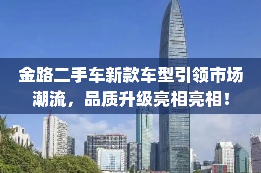 金路二手車新款車型引領(lǐng)市場(chǎng)潮流，品質(zhì)升級(jí)亮相亮相！