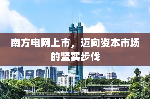 南方電網(wǎng)上市，邁向資本市場的堅實步伐