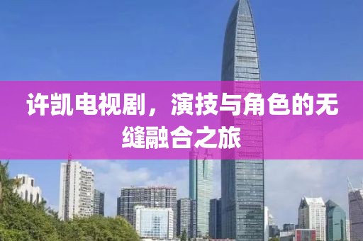 許凱電視劇，演技與角色的無(wú)縫融合之旅