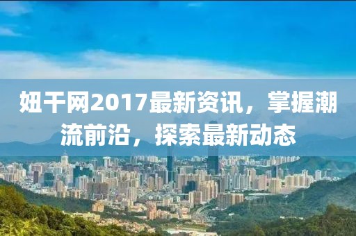 妞干網(wǎng)2017最新資訊，掌握潮流前沿，探索最新動(dòng)態(tài)