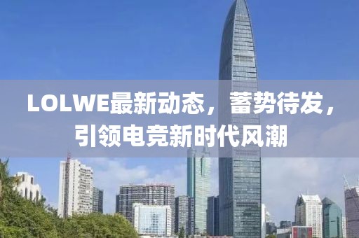 LOLWE最新動態(tài)，蓄勢待發(fā)，引領電競新時代風潮