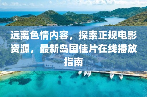 遠離色情內(nèi)容，探索正規(guī)電影資源，最新島國佳片在線播放指南