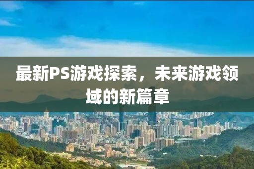 最新PS游戲探索，未來游戲領(lǐng)域的新篇章