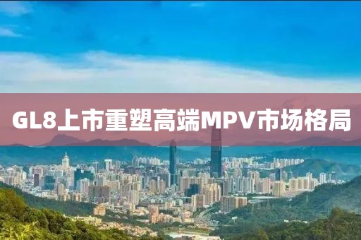 GL8上市重塑高端MPV市場格局