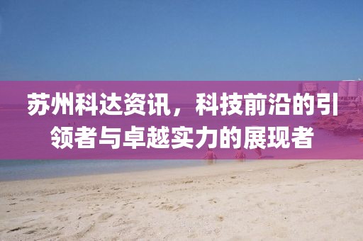 蘇州科達資訊，科技前沿的引領者與卓越實力的展現(xiàn)者