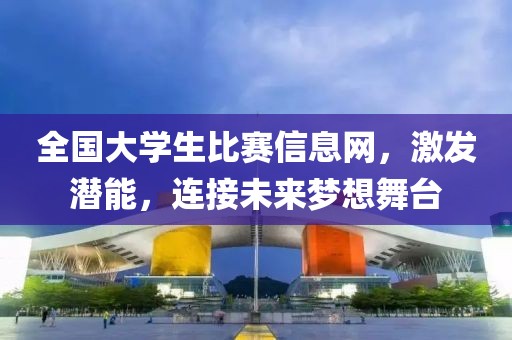 全國大學(xué)生比賽信息網(wǎng)，激發(fā)潛能，連接未來夢想舞臺(tái)