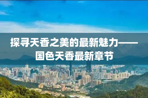 探尋天香之美的最新魅力——國色天香最新章節(jié)