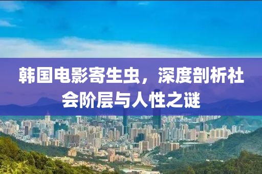 韓國(guó)電影寄生蟲，深度剖析社會(huì)階層與人性之謎