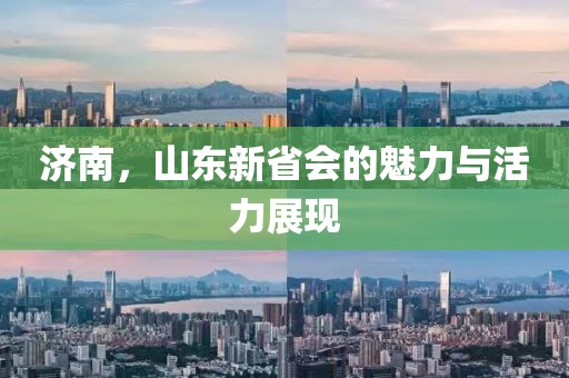 濟(jì)南，山東新省會(huì)的魅力與活力展現(xiàn)