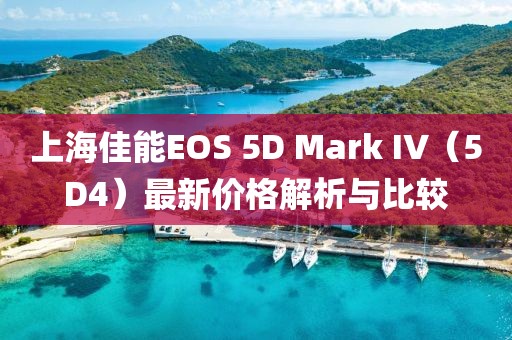 上海佳能EOS 5D Mark IV（5D4）最新價(jià)格解析與比較