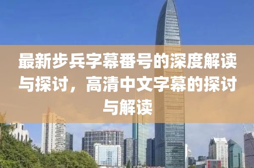 最新步兵字幕番號(hào)的深度解讀與探討，高清中文字幕的探討與解讀