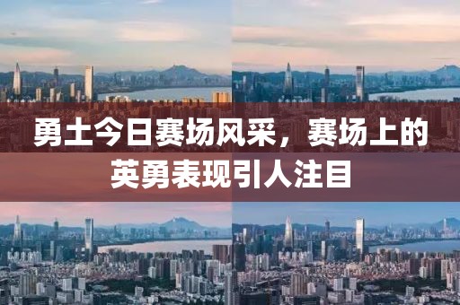 勇土今日賽場(chǎng)風(fēng)采，賽場(chǎng)上的英勇表現(xiàn)引人注目