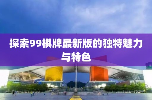 探索99棋牌最新版的獨特魅力與特色