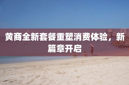 黃商全新套餐重塑消費(fèi)體驗(yàn)，新篇章開啟