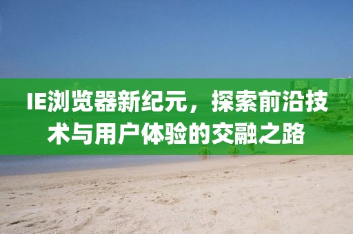 IE瀏覽器新紀元，探索前沿技術與用戶體驗的交融之路