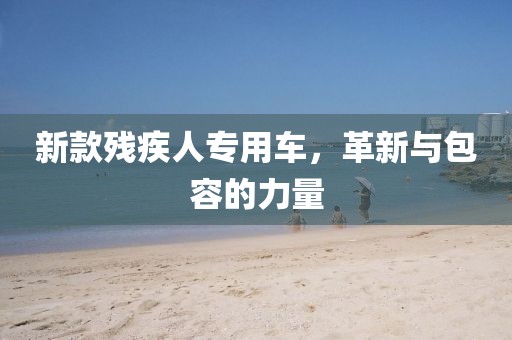 新款殘疾人專用車，革新與包容的力量