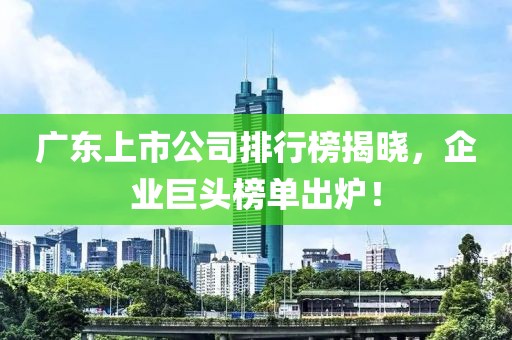 廣東上市公司排行榜揭曉，企業(yè)巨頭榜單出爐！
