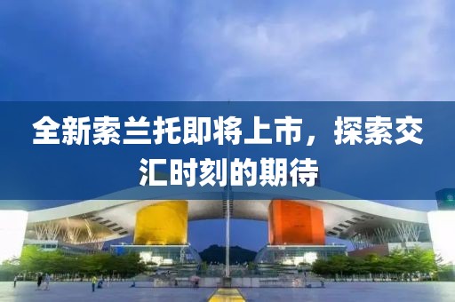 全新索蘭托即將上市，探索交匯時(shí)刻的期待