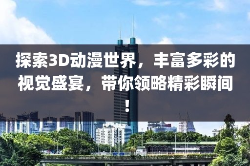探索3D動漫世界，豐富多彩的視覺盛宴，帶你領(lǐng)略精彩瞬間！
