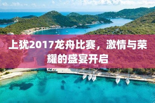 上猶2017龍舟比賽，激情與榮耀的盛宴開(kāi)啟