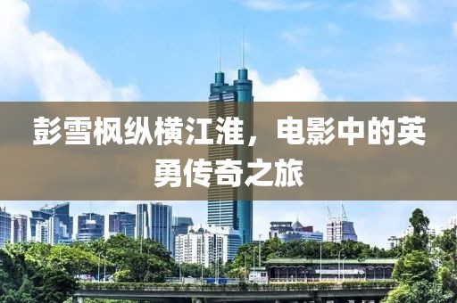 彭雪楓縱橫江淮，電影中的英勇傳奇之旅