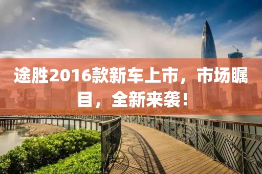 途勝2016款新車上市，市場(chǎng)矚目，全新來襲！