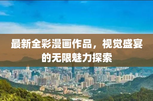 最新全彩漫畫作品，視覺盛宴的無限魅力探索