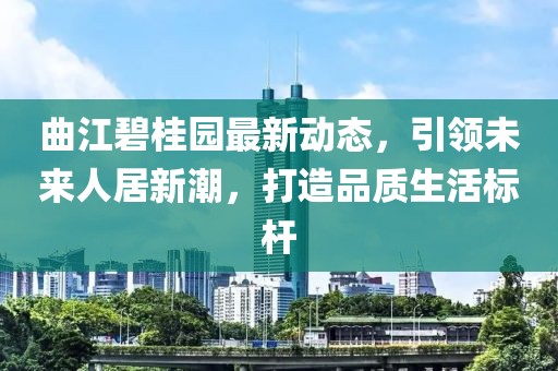 曲江碧桂園最新動態(tài)，引領(lǐng)未來人居新潮，打造品質(zhì)生活標桿