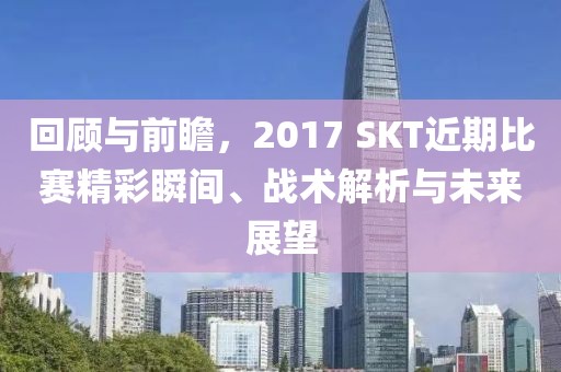 回顧與前瞻，2017 SKT近期比賽精彩瞬間、戰(zhàn)術解析與未來展望