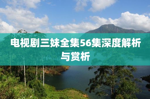 電視劇三妹全集56集深度解析與賞析