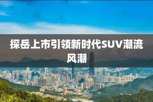 探岳上市引領新時代SUV潮流風潮
