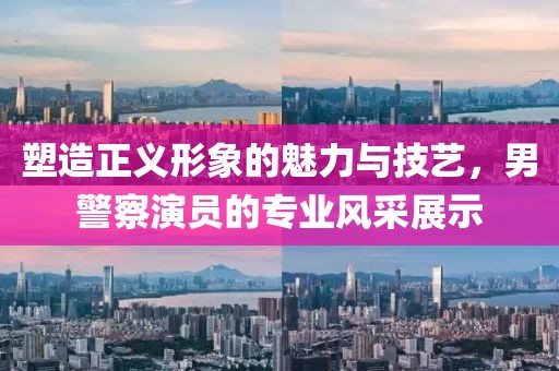 塑造正義形象的魅力與技藝，男警察演員的專業(yè)風(fēng)采展示