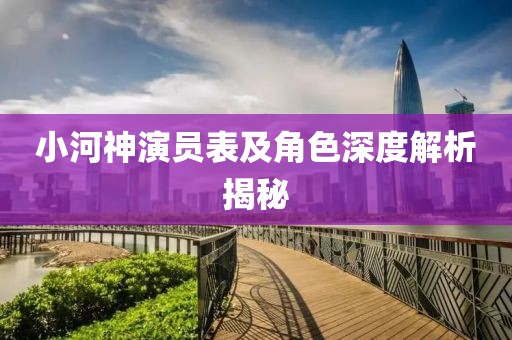 小河神演員表及角色深度解析揭秘