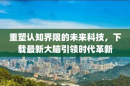 重塑認知界限的未來科技，下載最新大腦引領(lǐng)時代革新