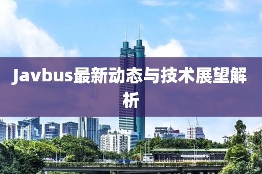 Javbus最新動態(tài)與技術(shù)展望解析