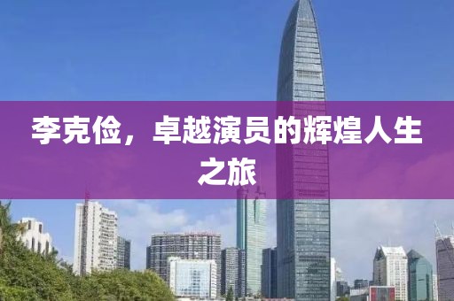 李克儉，卓越演員的輝煌人生之旅