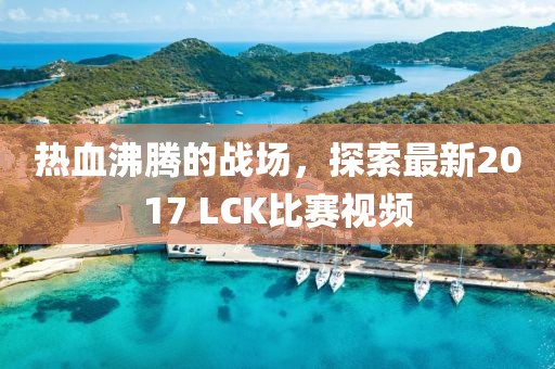 熱血沸騰的戰(zhàn)場，探索最新2017 LCK比賽視頻