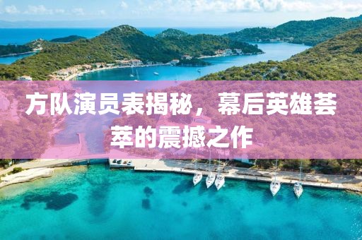 方隊演員表揭秘，幕后英雄薈萃的震撼之作