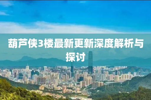 葫蘆俠3樓最新更新深度解析與探討