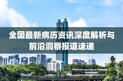 全國最新病歷資訊深度解析與前沿洞察報道速遞