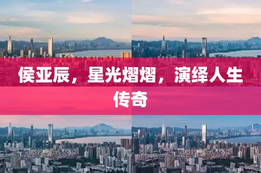 侯亞辰，星光熠熠，演繹人生傳奇