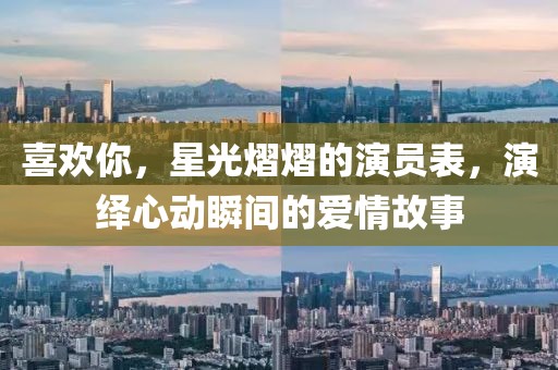 喜歡你，星光熠熠的演員表，演繹心動瞬間的愛情故事