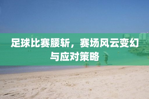 足球比賽腰斬，賽場風云變幻與應對策略