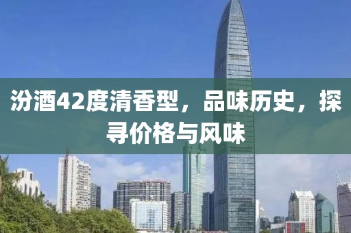 汾酒42度清香型，品味歷史，探尋價格與風(fēng)味