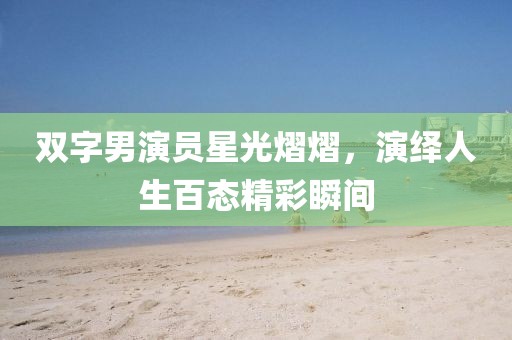 雙字男演員星光熠熠，演繹人生百態(tài)精彩瞬間