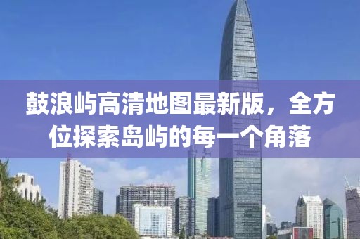 鼓浪嶼高清地圖最新版，全方位探索島嶼的每一個(gè)角落