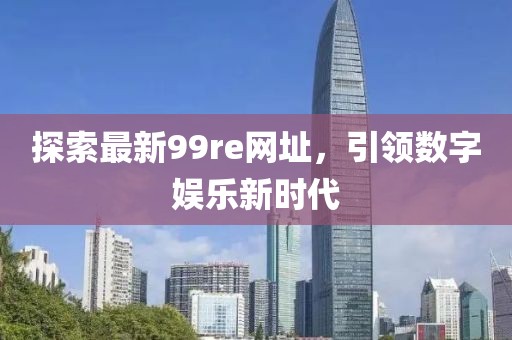 探索最新99re網址，引領數字娛樂新時代