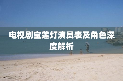 電視劇寶蓮燈演員表及角色深度解析